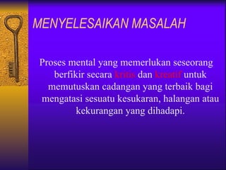 MENYELESAIKAN MASALAH

Proses mental yang memerlukan seseorang
   berfikir secara kritis dan kreatif untuk
  memutuskan cadangan yang terbaik bagi
mengatasi sesuatu kesukaran, halangan atau
         kekurangan yang dihadapi.
 