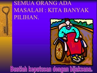 SEMUA ORANG ADA
MASALAH : KITA BANYAK
PILIHAN.
 