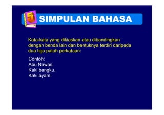 SIMPULAN BAHASA

Kata-kata yang dikiaskan atau dibandingkan
dengan benda lain dan bentuknya terdiri daripada
dua tiga patah perkataan:
Contoh:
C t h
Abu Nawas.
Kaki bangku
     bangku.
Kaki ayam.
 
