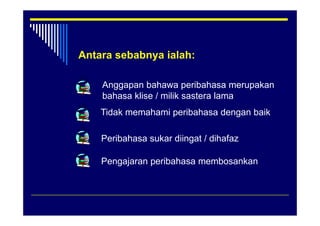 Antara sebabnya ialah:

    Anggapan bahawa peribahasa merupakan
    bahasa klise / milik sastera lama
    Tidak memahami peribahasa dengan baik

    Peribahasa sukar diingat / dihafaz

    Pengajaran peribahasa membosankan
     e gaja a pe ba asa e bosa a
 