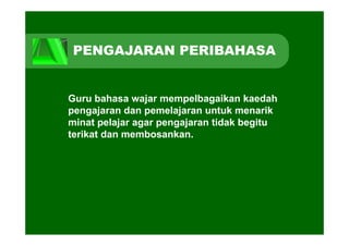 PENGAJARAN PERIBAHASA


Guru b h
G     bahasa wajar mempelbagaikan k d h
                j         lb    ik kaedah
pengajaran dan pemelajaran untuk menarik
minat pelajar agar pengajaran tidak begitu
terikat dan membosankan.
 