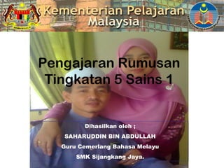 Pengajaran Rumusan
 Tingkatan 5 Sains 1


         Dihasilkan oleh ;
   SAHARUDDIN BIN ABDULLAH
   Guru Cemerlang Bahasa Melayu
       SMK Sijangkang Jaya.
 