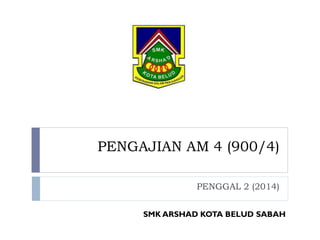 PENGAJIAN AM 4 (900/4)
PENGGAL 2 (2014)
SMK ARSHAD KOTA BELUD SABAH
 