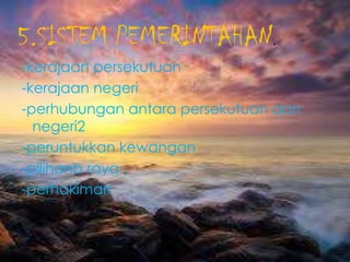 5.SISTEM PEMERINTAHAN.
-kerajaan persekutuan
-kerajaan negeri
-perhubungan antara persekutuan dan
negeri2
-peruntukkan kewangan
-pilihanb raya
-perhakiman
 
