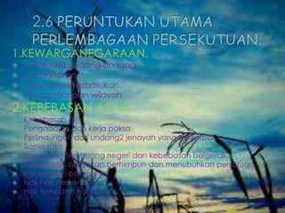 1.KEWARGANEGARAAN.
 Kuatkuasa undang-undang.
 pendaftaran.
 Naturalisasi/kemasukan.
 Penggabungan wilayah.
2.KEBEBASAN ASASI.
 Kebebasan diri
 Pengabdian dan kerja paksa
 Perlindungan dari undang2 jenayah yang berkuasa.
 Sama rata
 Larangan membuang negeri dan kebebasan bergerak.
 Kebebasan bercakap,berhimpun dan menubuhkan persatuan.
 Kebebasan beragama.
 Hak-hak berkenaan.
 Hak terhadap harta.
 