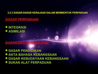 3.2.3 DASAR-DASAR KERAJAAN DALAM MEMBENTUK PERPADUAN 
DASAR PERPADUAN 
INTEGRASI 
ASIMILASI 
DASAR-DASAR KERAJAAN 
DASAR PENDIDIKAN 
AKTA BAHASA KEBANGSAAN 
DASAR KEBUDAYAAN KEBANGSAAN 
SUKAN ALAT PERPADUAN 
 