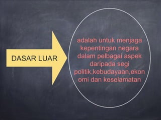 DASAR LUAR
adalah untuk menjaga
kepentingan negara
dalam pelbagai aspek
daripada segi
politik,kebudayaan,ekon
omi dan keselamatan
 