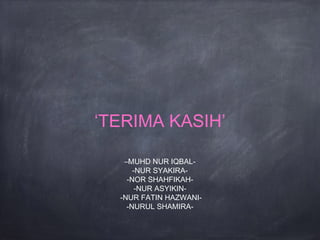 –MUHD NUR IQBAL-
-NUR SYAKIRA-
-NOR SHAHFIKAH-
-NUR ASYIKIN-
-NUR FATIN HAZWANI-
-NURUL SHAMIRA-
‘TERIMA KASIH’
 