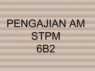 PENGAJIAN AM
STPM
6B2
 