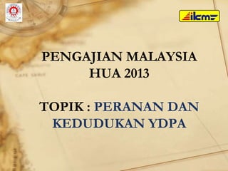 PENGAJIAN MALAYSIA
HUA 2013
TOPIK : PERANAN DAN
KEDUDUKAN YDPA
 