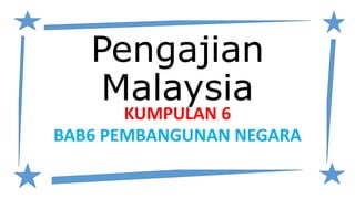 Pengajian
Malaysia
KUMPULAN 6
BAB6 PEMBANGUNAN NEGARA
 