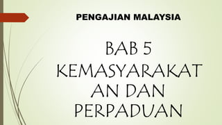 PENGAJIAN MALAYSIA
BAB 5
KEMASYARAKAT
AN DAN
PERPADUAN
 