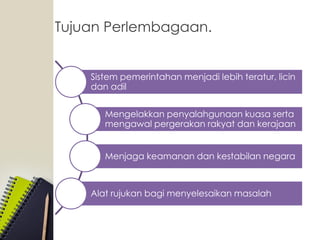 Tujuan Perlembagaan.
Sistem pemerintahan menjadi lebih teratur, licin
dan adil
Mengelakkan penyalahgunaan kuasa serta
mengawal pergerakan rakyat dan kerajaan
Menjaga keamanan dan kestabilan negara
Alat rujukan bagi menyelesaikan masalah
 