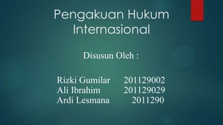 Pengakuan Hukum
Internasional
Disusun Oleh :
Rizki Gumilar 201129002
Ali Ibrahim 201129029
Ardi Lesmana 2011290
 