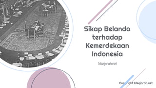 Copyright Idsejarah.net
Sikap Belanda
terhadap
Kemerdekaan
Indonesia
Idsejarah.net
 