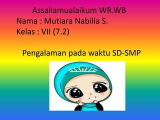 Assallamualaikum WR.WB
Nama : Mutiara Nabilla S.
Kelas : VII (7.2)
Pengalaman pada waktu SD-SMP
 