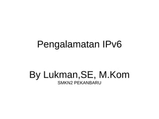 Pengalamatan IPv6
By Lukman,SE, M.Kom
SMKN2 PEKANBARU
 