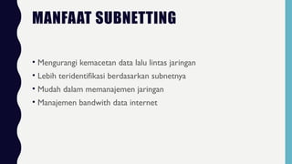 MANFAAT SUBNETTING
• Mengurangi kemacetan data lalu lintas jaringan
• Lebih teridentifikasi berdasarkan subnetnya
• Mudah dalam memanajemen jaringan
• Manajemen bandwith data internet
 