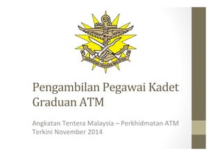 Pengambilan 
Pegawai 
Kadet 
Graduan 
ATM 
Angkatan 
Tentera 
Malaysia 
– 
Perkhidmatan 
ATM 
Terkini 
November 
2014 
 