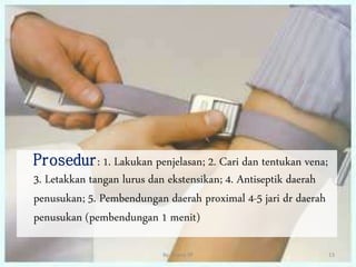 Prosedur: 1. Lakukan penjelasan; 2. Cari dan tentukan vena;
3. Letakkan tangan lurus dan ekstensikan; 4. Antiseptik daerah
penusukan; 5. Pembendungan daerah proximal 4-5 jari dr daerah
penusukan (pembendungan 1 menit)
13
By. Triana SP
 