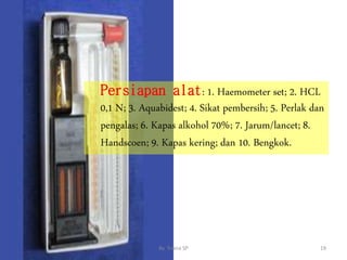 Persiapan alat: 1. Haemometer set; 2. HCL
0,1 N; 3. Aquabidest; 4. Sikat pembersih; 5. Perlak dan
pengalas; 6. Kapas alkohol 70%; 7. Jarum/lancet; 8.
Handscoen; 9. Kapas kering; dan 10. Bengkok.
19
By. Triana SP
 