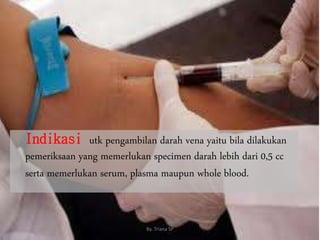 Indikasi utk pengambilan darah vena yaitu bila dilakukan
pemeriksaan yang memerlukan specimen darah lebih dari 0,5 cc
serta memerlukan serum, plasma maupun whole blood.
5
By. Triana SP
 