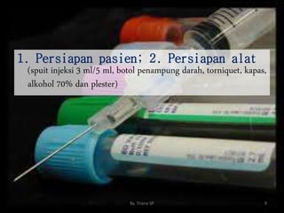 1. Persiapan pasien; 2. Persiapan alat
(spuit injeksi 3 ml/5 ml, botol penampung darah, torniquet, kapas,
alkohol 70% dan plester)
9
By. Triana SP
 