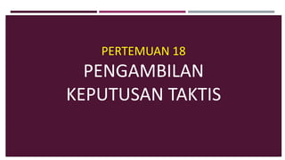 PERTEMUAN 18
PENGAMBILAN
KEPUTUSAN TAKTIS
 