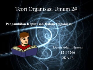 Teori Organisasi Umum 2#
Pengambilan Keputusan Dalam Organisasi
Devin Adam Husein
12113266
2KA 16
 