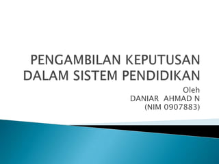 PENGAMBILAN KEPUTUSAN DALAM SISTEM PENDIDIKAN  Oleh DANIAR  AHMAD N  (NIM 0907883) 