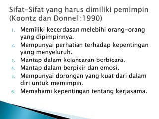 1.
2.
3.

4.
5.
6.

Memiliki kecerdasan melebihi orang-orang
yang dipimpinnya.
Mempunyai perhatian terhadap kepentingan
yang menyeluruh.
Mantap dalam kelancaran berbicara.
Mantap dalam berpikir dan emosi.
Mempunyai dorongan yang kuat dari dalam
diri untuk memimpin.
Memahami kepentingan tentang kerjasama.

 