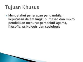 

Mengetahui penerapan pengambilan
keputusan dalam lingkup messo dan mikro
pendidikan menurut perspektif agama,
filosofis, psikologis dan sosiologis

 