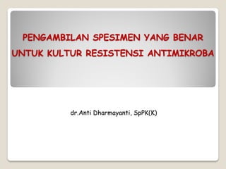 PENGAMBILAN SPESIMEN YANG BENAR
UNTUK KULTUR RESISTENSI ANTIMIKROBA
dr.Anti Dharmayanti, SpPK(K)
 