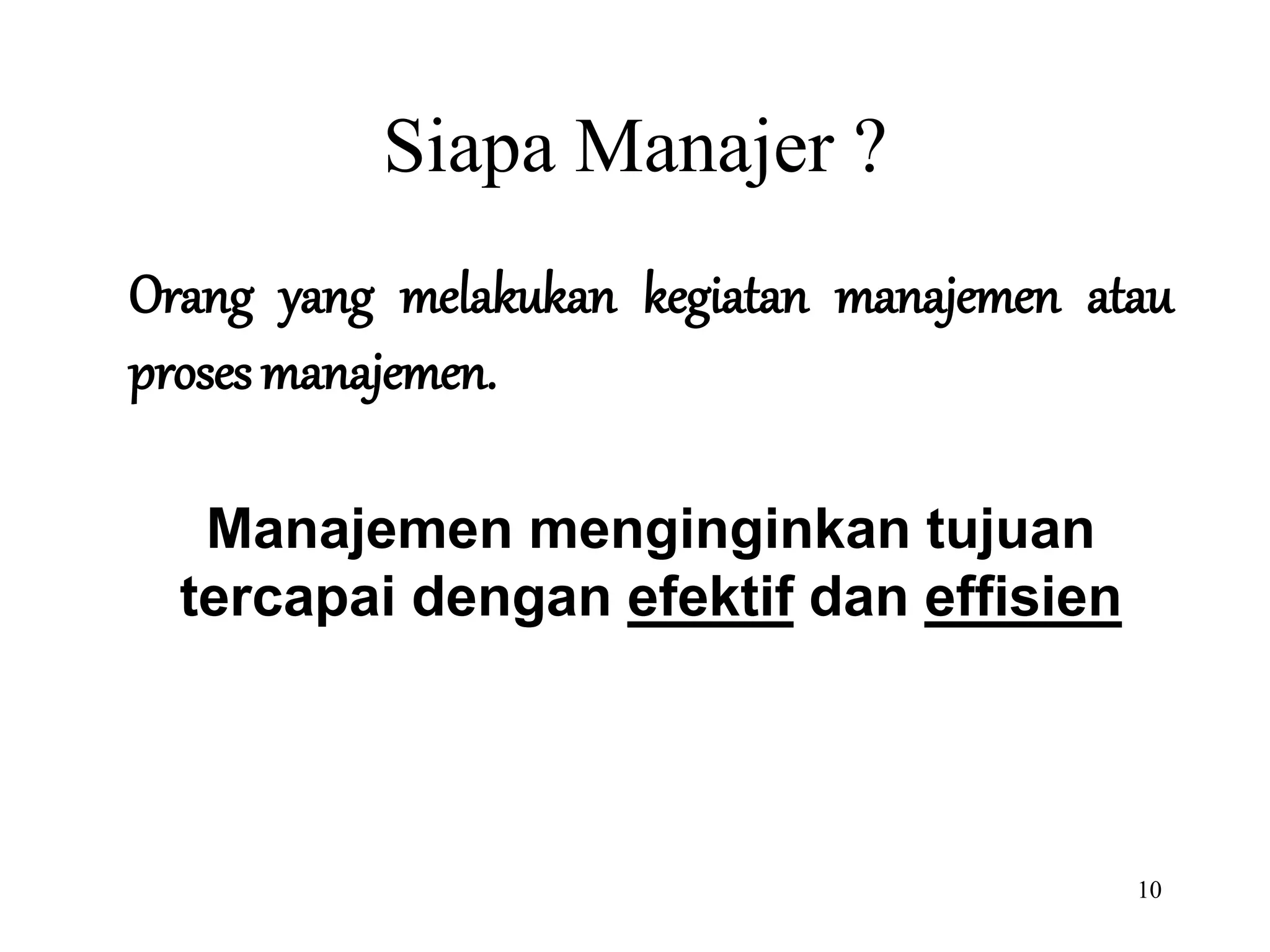 10
Siapa Manajer ?
Orang yang melakukan kegiatan manajemen atau
proses manajemen.
Manajemen menginginkan tujuan
tercapai dengan efektif dan effisien
 