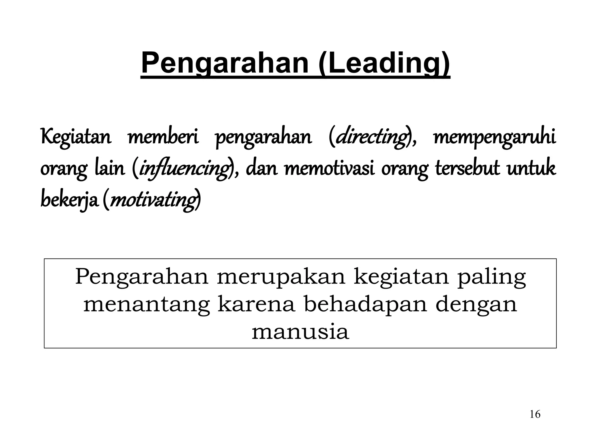 16
Pengarahan (Leading)
Kegiatan memberi pengarahan (directing), mempengaruhi
orang lain (influencing), dan memotivasi orang tersebut untuk
bekerja (motivating)
Pengarahan merupakan kegiatan paling
menantang karena behadapan dengan
manusia
 