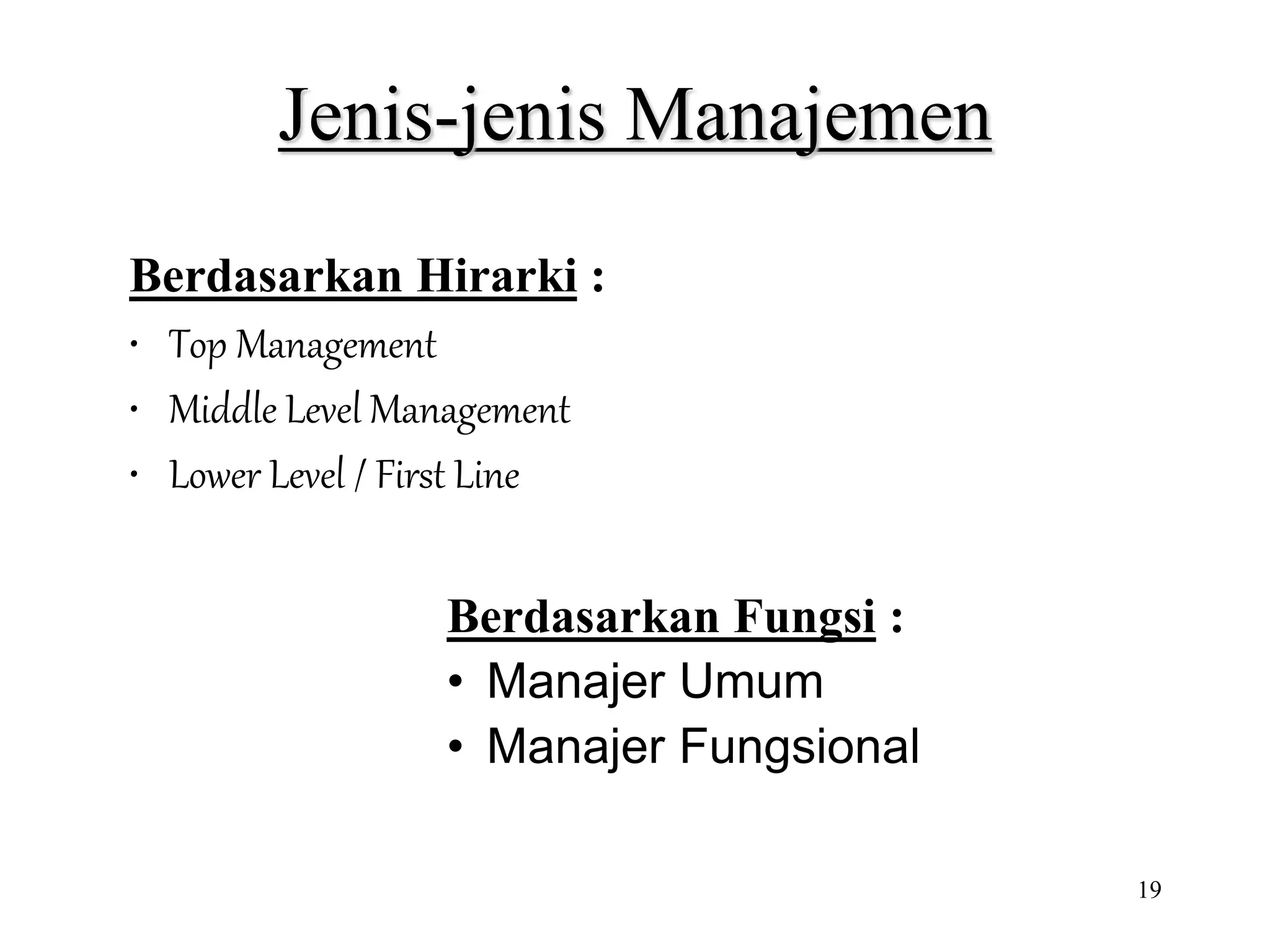 19
Jenis-jenis Manajemen
Berdasarkan Hirarki :
• Top Management
• Middle Level Management
• Lower Level / First Line
Berdasarkan Fungsi :
• Manajer Umum
• Manajer Fungsional
 