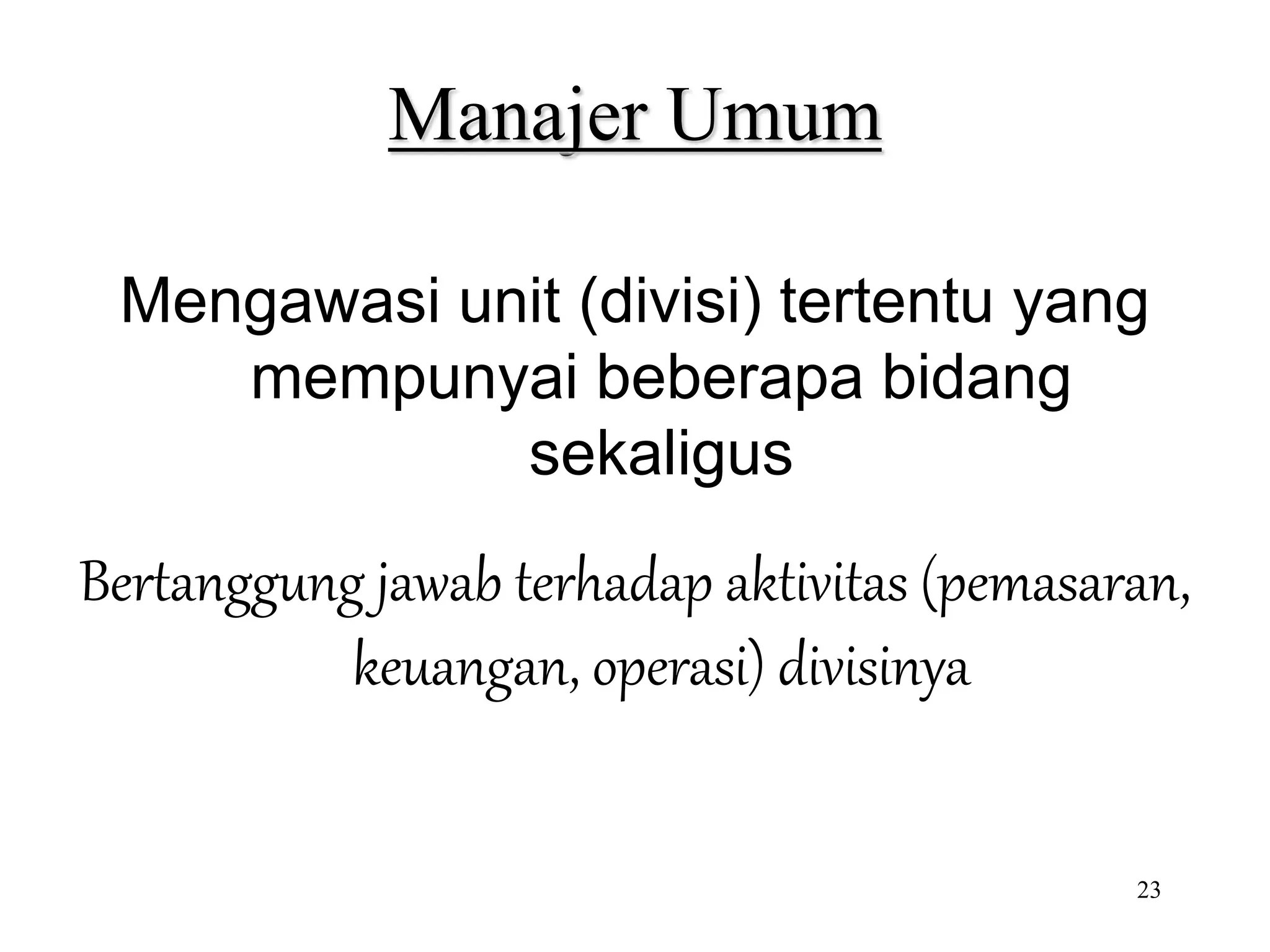 23
Manajer Umum
Mengawasi unit (divisi) tertentu yang
mempunyai beberapa bidang
sekaligus
Bertanggung jawab terhadap aktivitas (pemasaran,
keuangan, operasi) divisinya
 