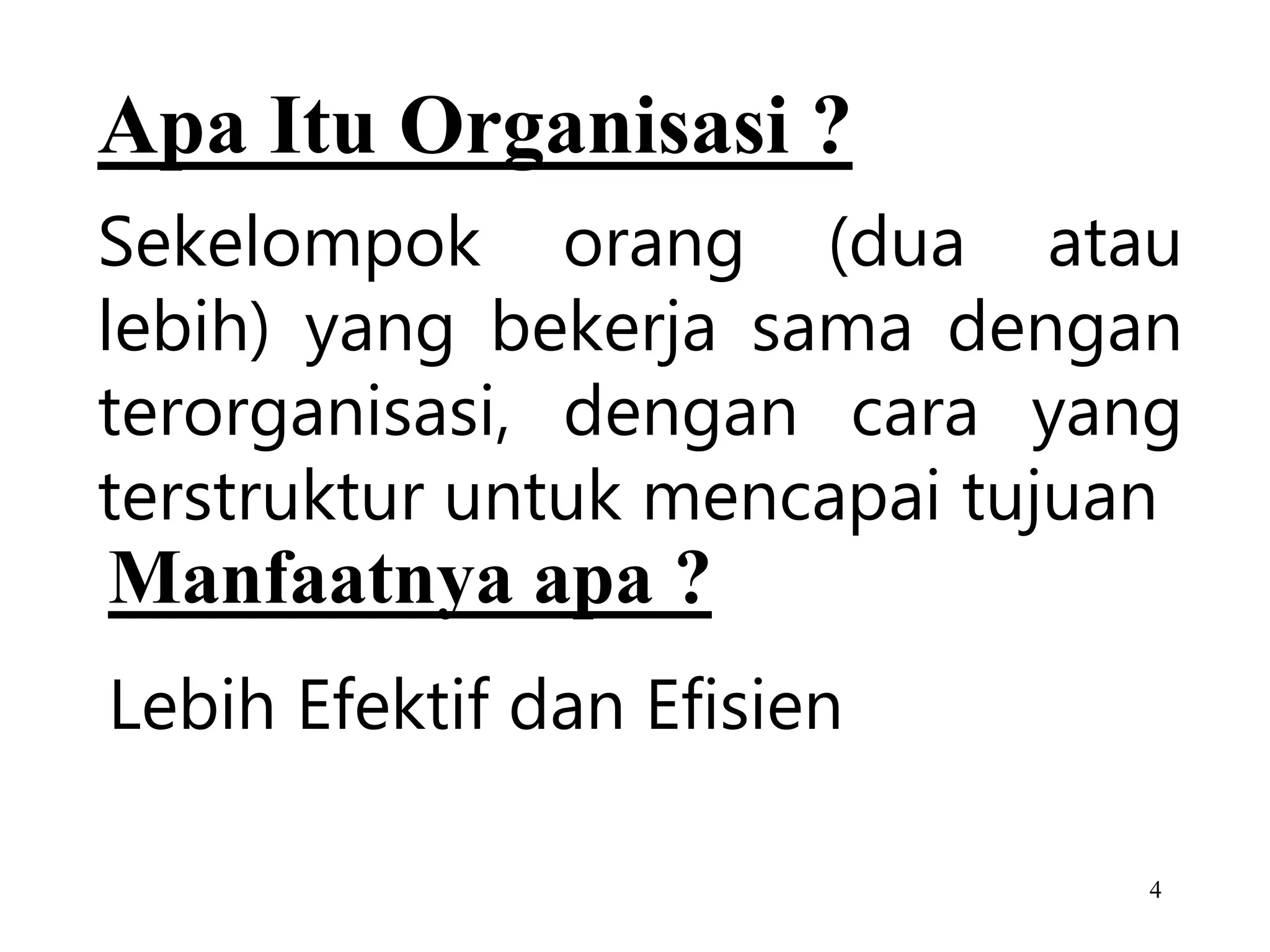 4
Apa Itu Organisasi ?
Sekelompok orang (dua atau
lebih) yang bekerja sama dengan
terorganisasi, dengan cara yang
terstruktur untuk mencapai tujuan
Manfaatnya apa ?
Lebih Efektif dan Efisien
 