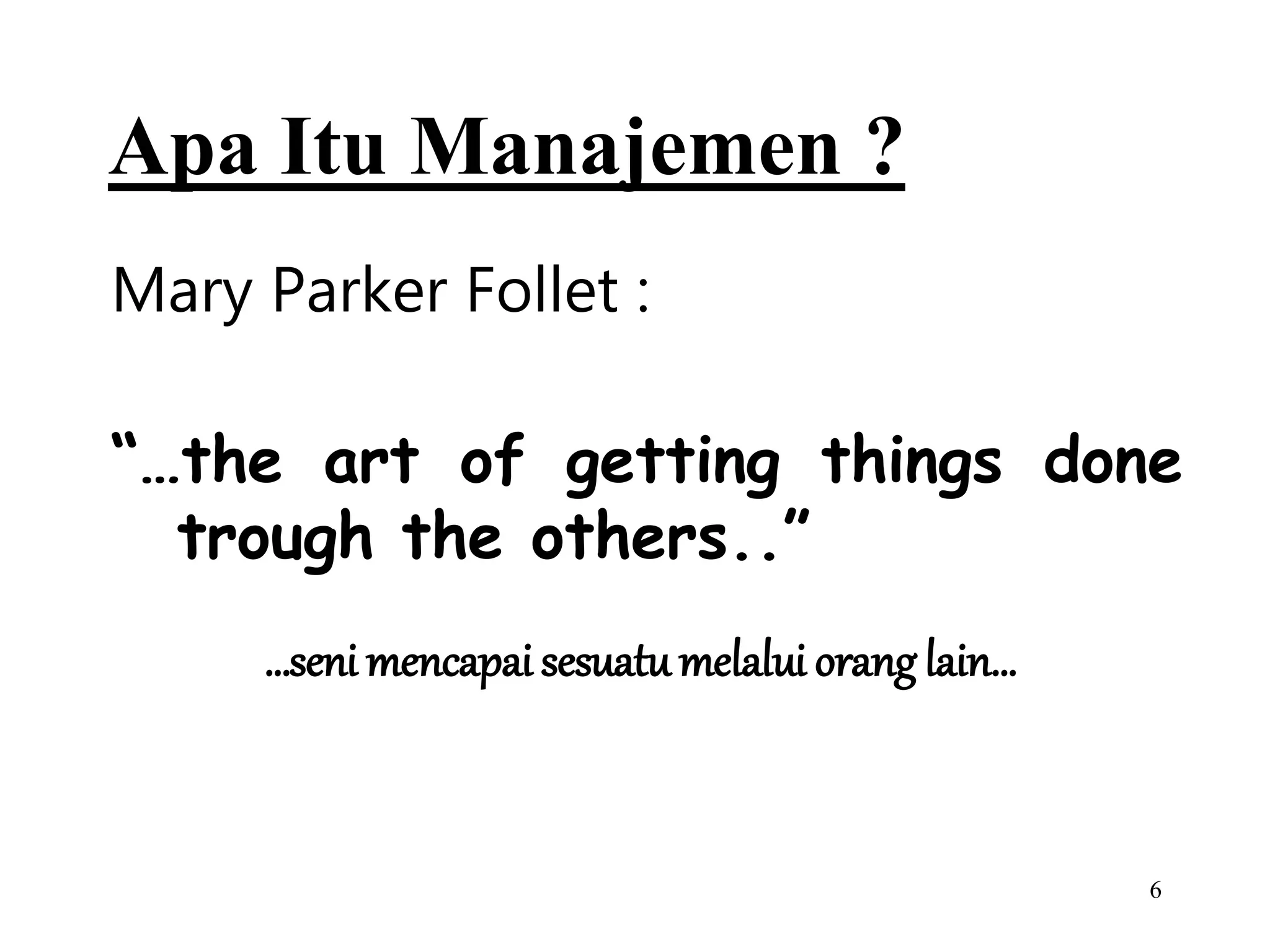 6
Mary Parker Follet :
“…the art of getting things done
trough the others..”
Apa Itu Manajemen ?
…seni mencapai sesuatumelalui orang lain…
 