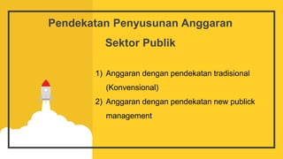 Pendekatan Penyusunan Anggaran
Sektor Publik
1) Anggaran dengan pendekatan tradisional
(Konvensional)
2) Anggaran dengan pendekatan new publick
management
 