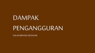 DAMPAK
PENGANGGURAN
DALAM BIDANG EKONOMI
 