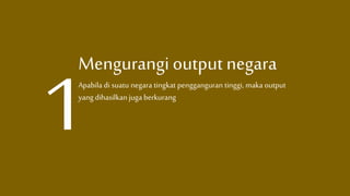 Mengurangi output negara
Apabila di suatu negara tingkat pengganguran tinggi, maka output
yang dihasilkanjuga berkurang
 