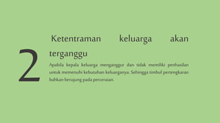 Ketentraman keluarga akan
terganggu
Apabila kepala keluarga menganggur dan tidak memiliki penhasilan
untuk memenuhi kebutuhan keluarganya. Sehingga timbul pertengkaran
bahkan berujung pada perceraian.
 
