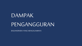 DAMPAK
PENGANGGURAN
BAGI INDIVIDU YANG MENGALAMINYA
 
