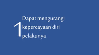 Dapat mengurangi
kepercayaan diri
pelakunya
 
