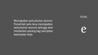 Meningkatkan pertumbuhan ekonomi
Pemerintah perlu terus meningkatkan
pertumbuhan ekonomi sehingga akan
memberikan peluang bagi penciptaan
kesempatan kerja.
POIN
e
 