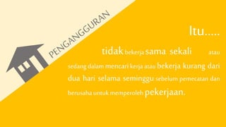 Itu.....
tidakbekerja sama sekali atau
sedang dalam mencarikerja atau bekerja kurang dari
dua hari selama seminggu sebelum pemecatan dan
berusahauntuk memperoleh pekerjaan.
 