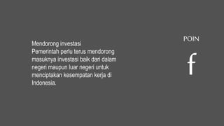 Mendorong investasi
Pemerintah perlu terus mendorong
masuknya investasi baik dari dalam
negeri maupun luar negeri untuk
menciptakan kesempatan kerja di
Indonesia.
POIN
f
 