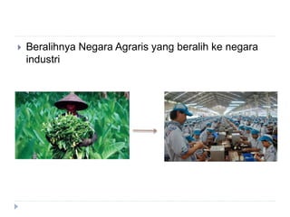  Beralihnya Negara Agraris yang beralih ke negara
industri
 