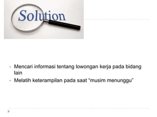 • Mencari informasi tentang lowongan kerja pada bidang
lain
• Melatih keterampilan pada saat “musim menunggu”
 